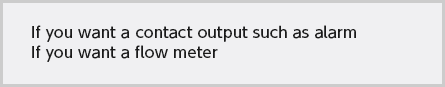 If you want a contact output such as alarm If you want a flow meter