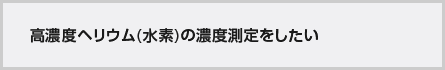 高濃度ヘリウム(水素)の濃度測定をしたい