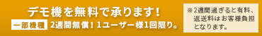 デモ機を無料で承ります！一部機種 2週間無償！ユーザー様1回限り。 ※2週間過ぎると有料、返送料はお客様負担となります。