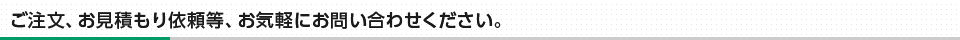 ご注文、お見積もり依頼等、お気軽にお問い合わせください。